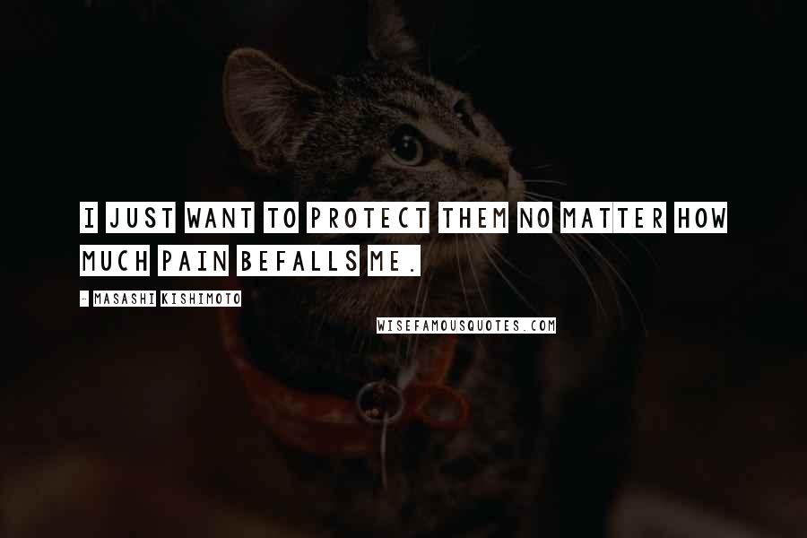 Masashi Kishimoto Quotes: I just want to protect them no matter how much pain befalls me.