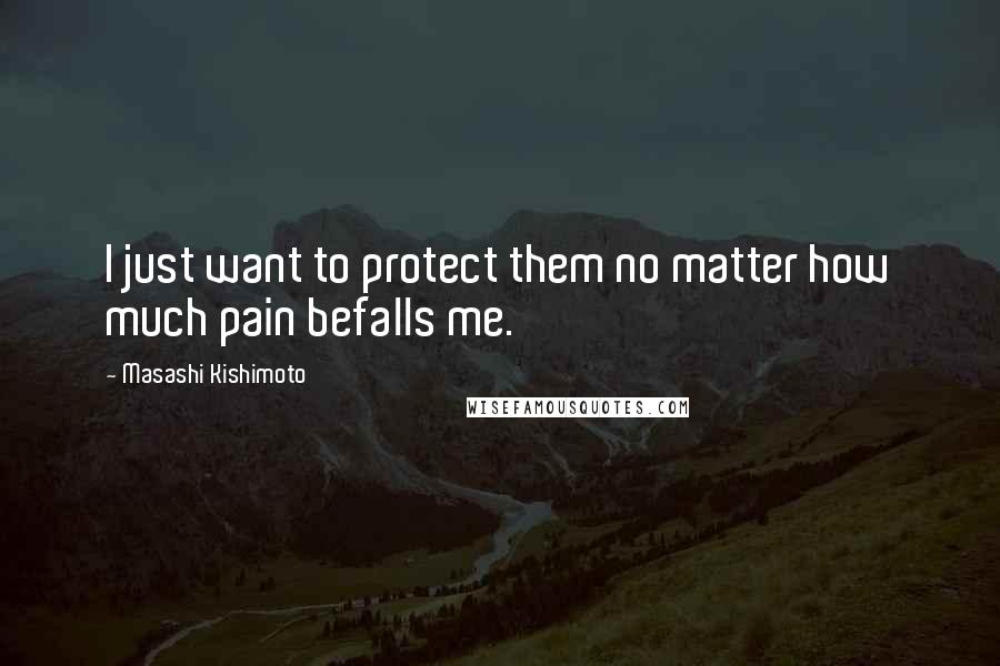 Masashi Kishimoto Quotes: I just want to protect them no matter how much pain befalls me.