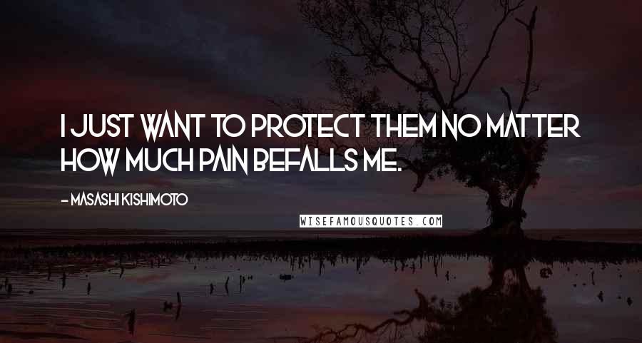 Masashi Kishimoto Quotes: I just want to protect them no matter how much pain befalls me.