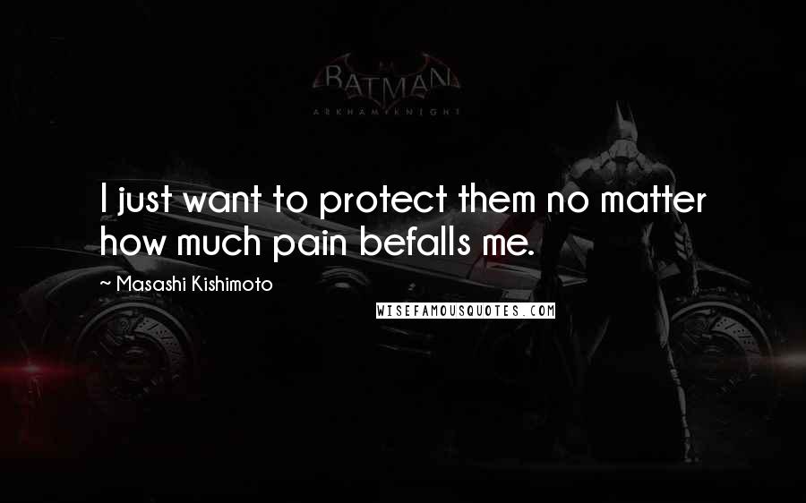 Masashi Kishimoto Quotes: I just want to protect them no matter how much pain befalls me.