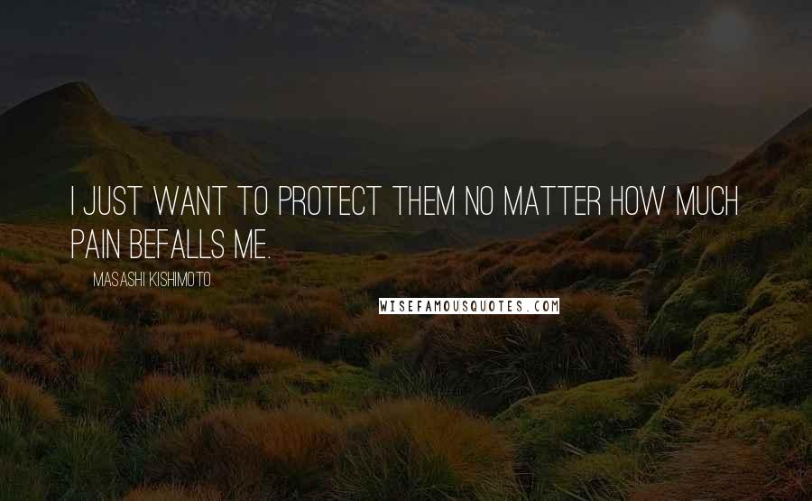 Masashi Kishimoto Quotes: I just want to protect them no matter how much pain befalls me.