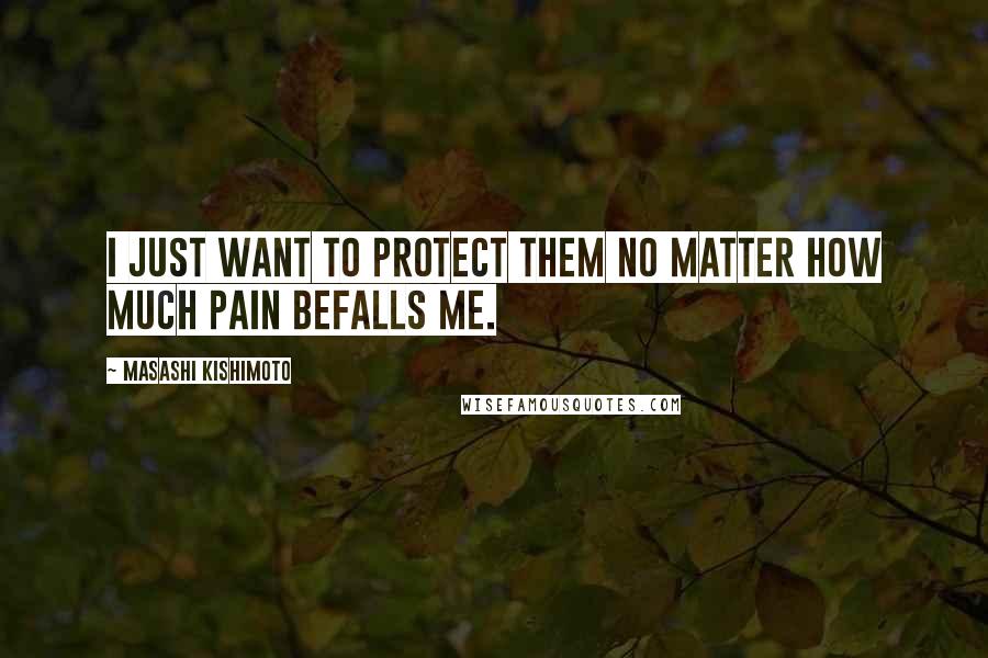 Masashi Kishimoto Quotes: I just want to protect them no matter how much pain befalls me.
