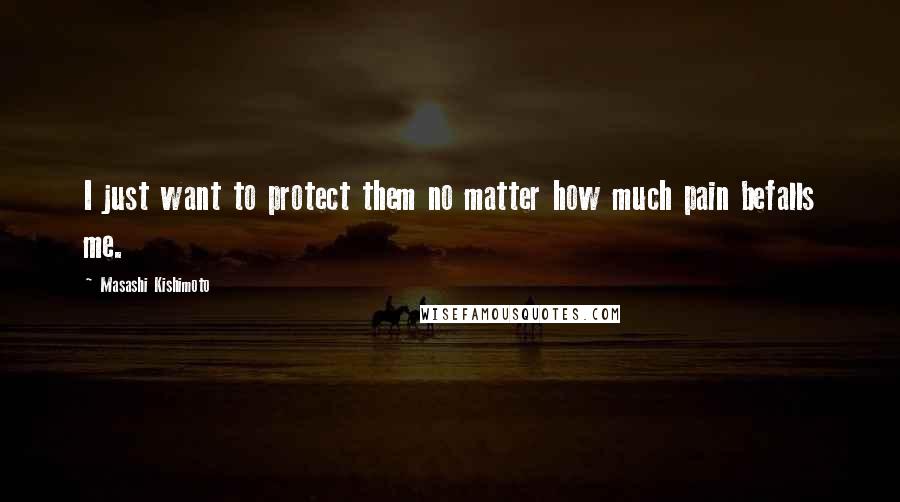 Masashi Kishimoto Quotes: I just want to protect them no matter how much pain befalls me.