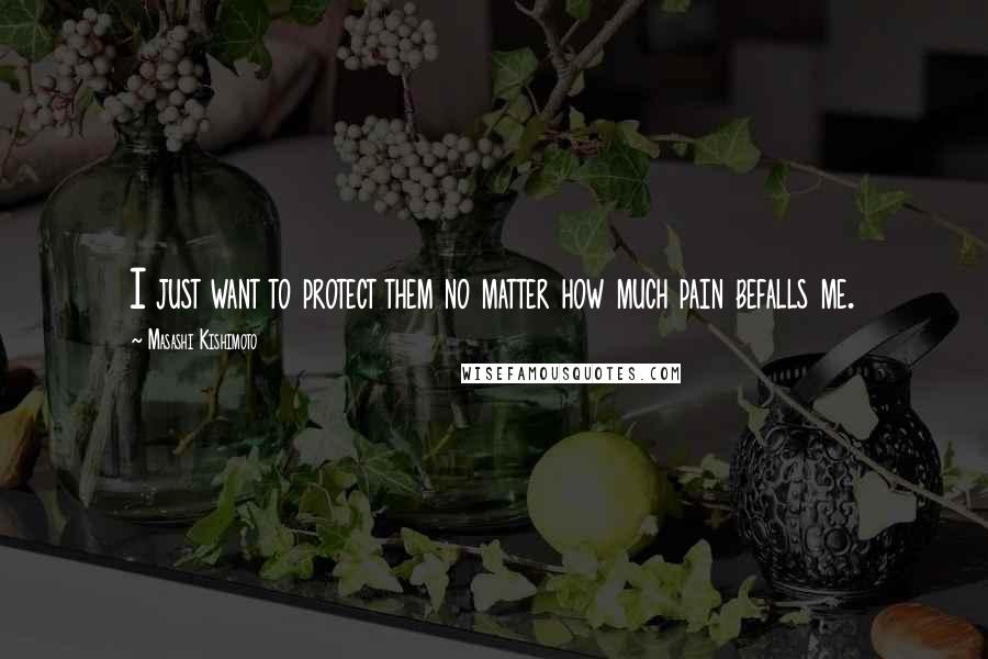 Masashi Kishimoto Quotes: I just want to protect them no matter how much pain befalls me.