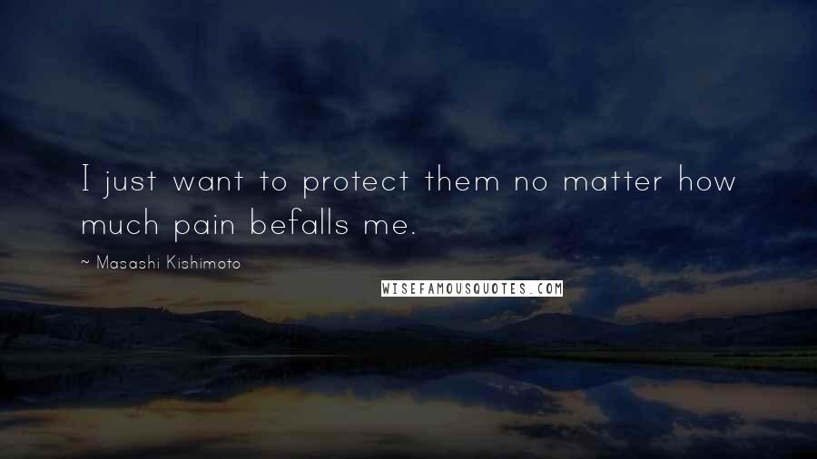 Masashi Kishimoto Quotes: I just want to protect them no matter how much pain befalls me.