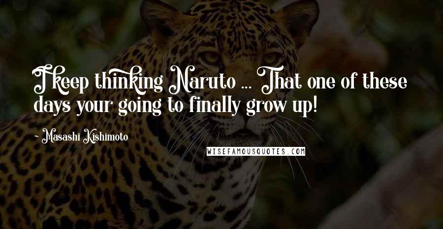 Masashi Kishimoto Quotes: I keep thinking Naruto ... That one of these days your going to finally grow up!