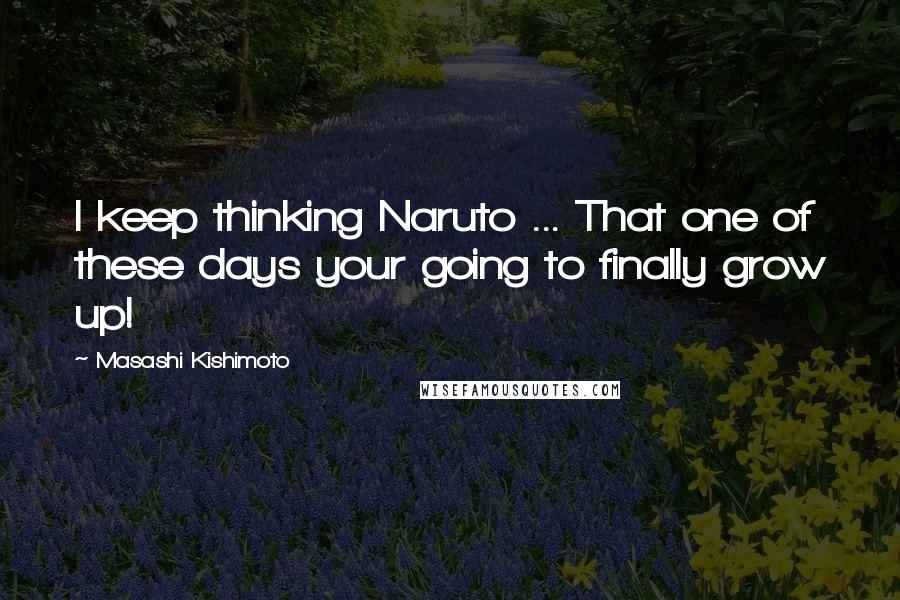 Masashi Kishimoto Quotes: I keep thinking Naruto ... That one of these days your going to finally grow up!