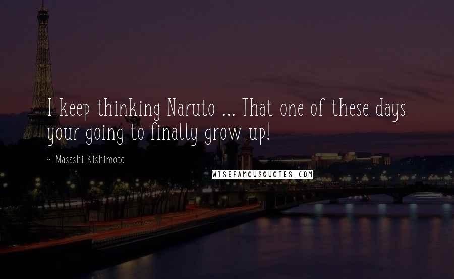 Masashi Kishimoto Quotes: I keep thinking Naruto ... That one of these days your going to finally grow up!