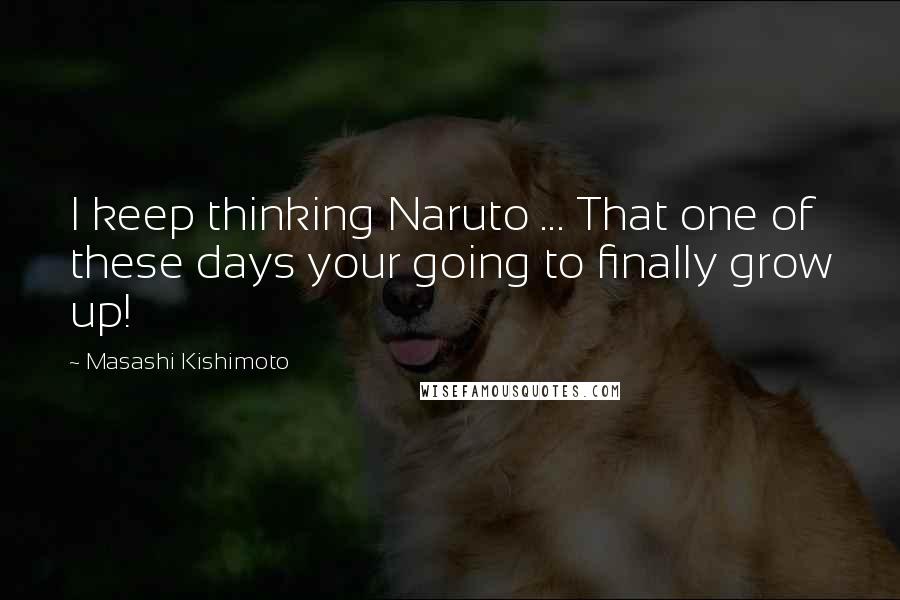 Masashi Kishimoto Quotes: I keep thinking Naruto ... That one of these days your going to finally grow up!