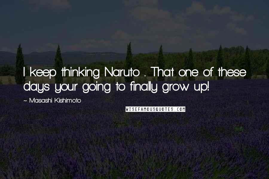 Masashi Kishimoto Quotes: I keep thinking Naruto ... That one of these days your going to finally grow up!