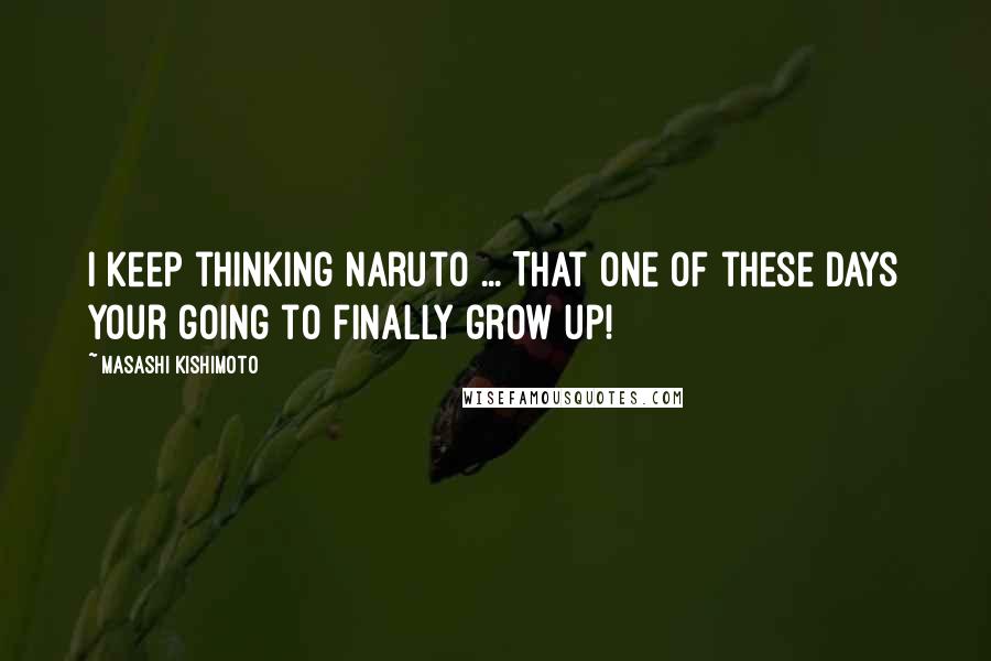 Masashi Kishimoto Quotes: I keep thinking Naruto ... That one of these days your going to finally grow up!