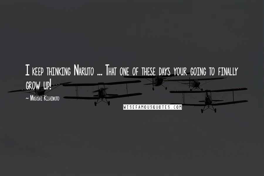Masashi Kishimoto Quotes: I keep thinking Naruto ... That one of these days your going to finally grow up!