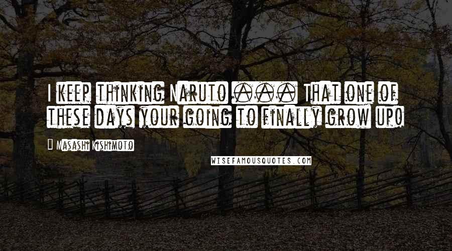 Masashi Kishimoto Quotes: I keep thinking Naruto ... That one of these days your going to finally grow up!