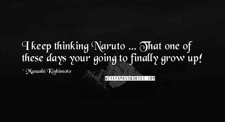 Masashi Kishimoto Quotes: I keep thinking Naruto ... That one of these days your going to finally grow up!