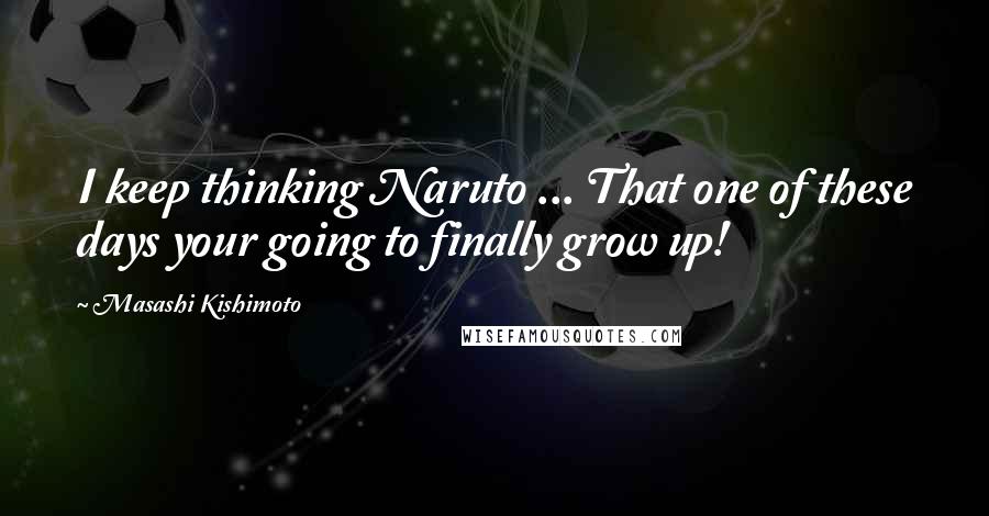 Masashi Kishimoto Quotes: I keep thinking Naruto ... That one of these days your going to finally grow up!