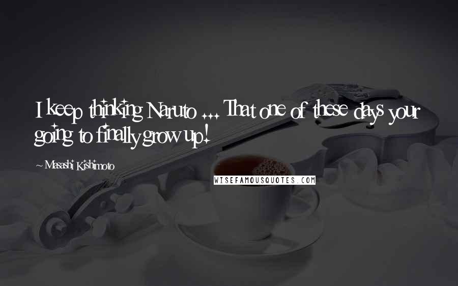 Masashi Kishimoto Quotes: I keep thinking Naruto ... That one of these days your going to finally grow up!