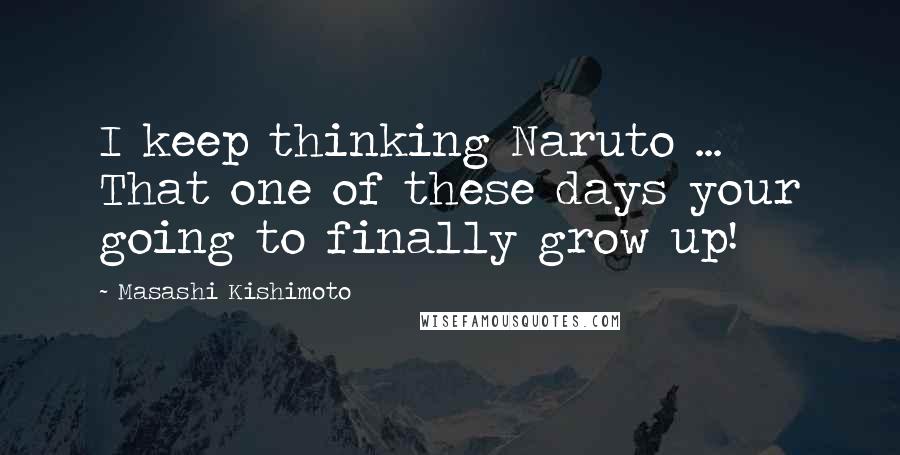 Masashi Kishimoto Quotes: I keep thinking Naruto ... That one of these days your going to finally grow up!