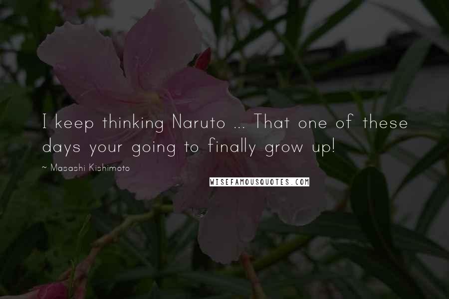 Masashi Kishimoto Quotes: I keep thinking Naruto ... That one of these days your going to finally grow up!