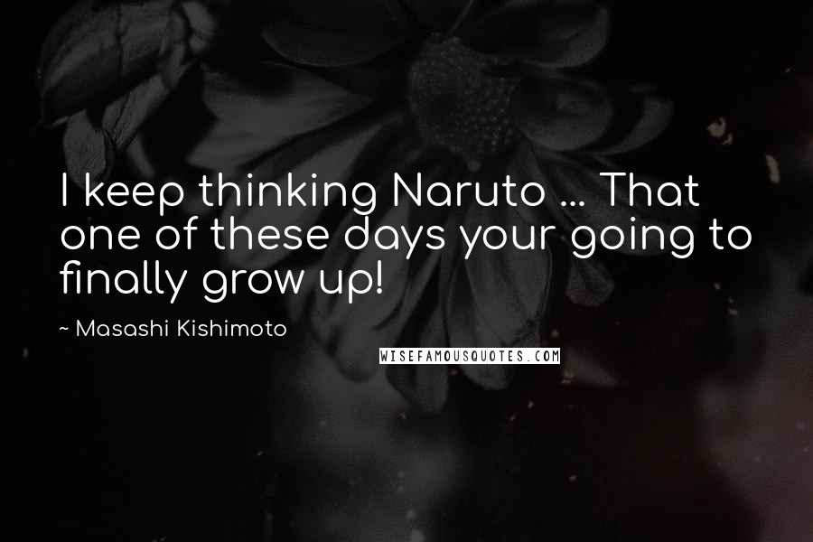 Masashi Kishimoto Quotes: I keep thinking Naruto ... That one of these days your going to finally grow up!