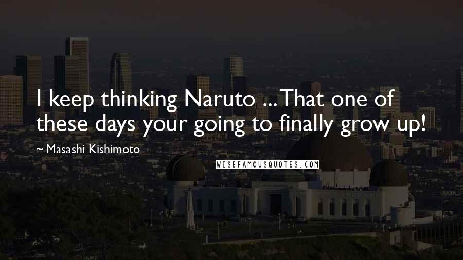Masashi Kishimoto Quotes: I keep thinking Naruto ... That one of these days your going to finally grow up!