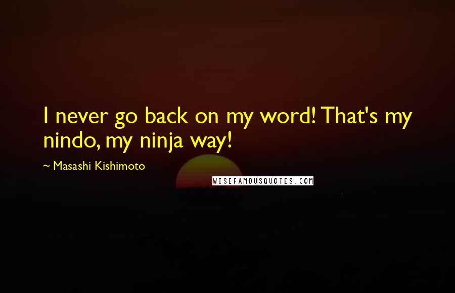 Masashi Kishimoto Quotes: I never go back on my word! That's my nindo, my ninja way!