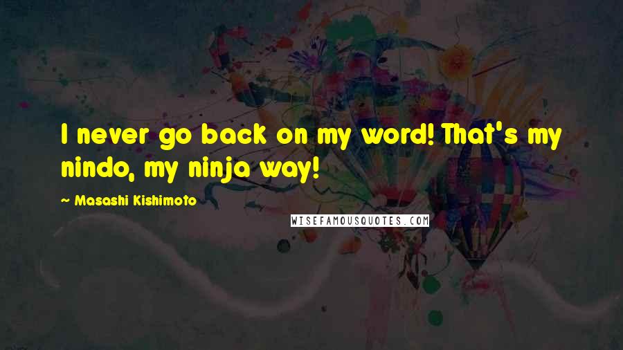 Masashi Kishimoto Quotes: I never go back on my word! That's my nindo, my ninja way!