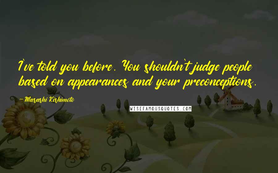 Masashi Kishimoto Quotes: I've told you before. You shouldn't judge people based on appearances and your preconceptions.