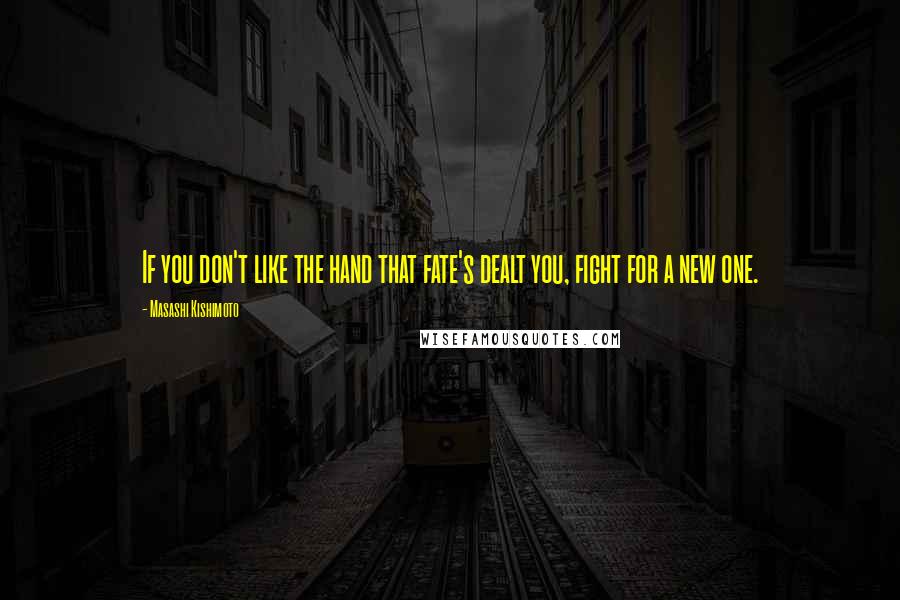 Masashi Kishimoto Quotes: If you don't like the hand that fate's dealt you, fight for a new one.