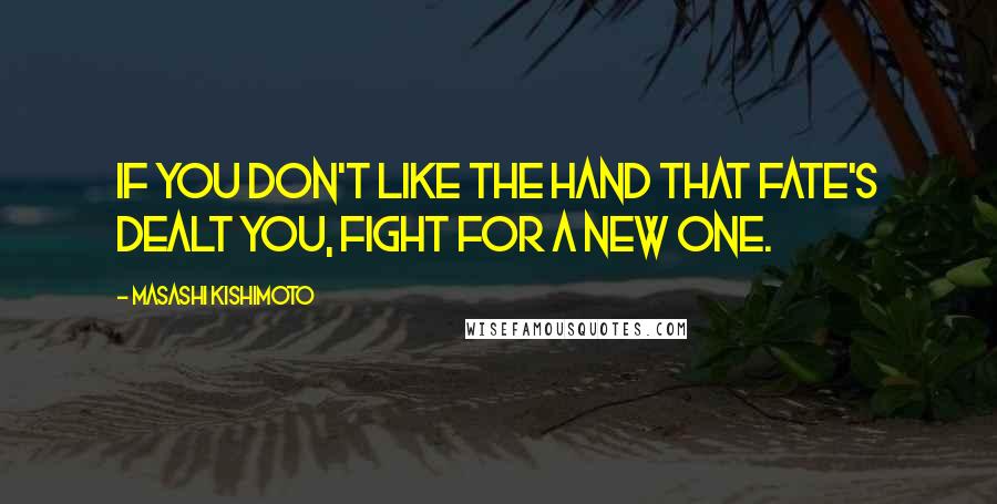 Masashi Kishimoto Quotes: If you don't like the hand that fate's dealt you, fight for a new one.