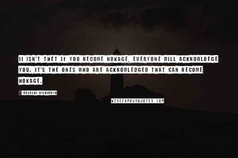 Masashi Kishimoto Quotes: Ii isn't thet if you become Hokage, everyone will acknowldege you. It's the ones who are acknowledged that can become Hokage.