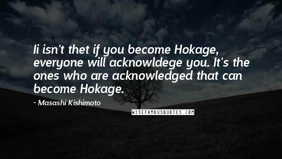 Masashi Kishimoto Quotes: Ii isn't thet if you become Hokage, everyone will acknowldege you. It's the ones who are acknowledged that can become Hokage.