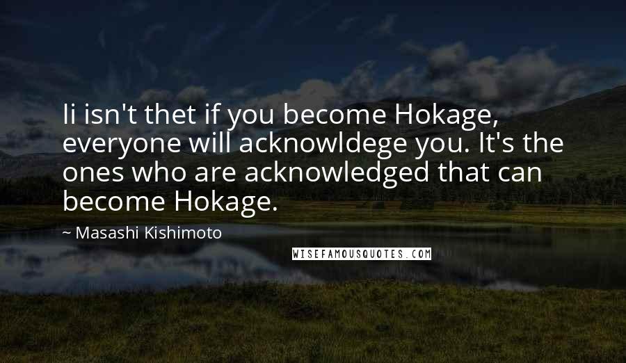 Masashi Kishimoto Quotes: Ii isn't thet if you become Hokage, everyone will acknowldege you. It's the ones who are acknowledged that can become Hokage.