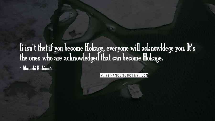 Masashi Kishimoto Quotes: Ii isn't thet if you become Hokage, everyone will acknowldege you. It's the ones who are acknowledged that can become Hokage.