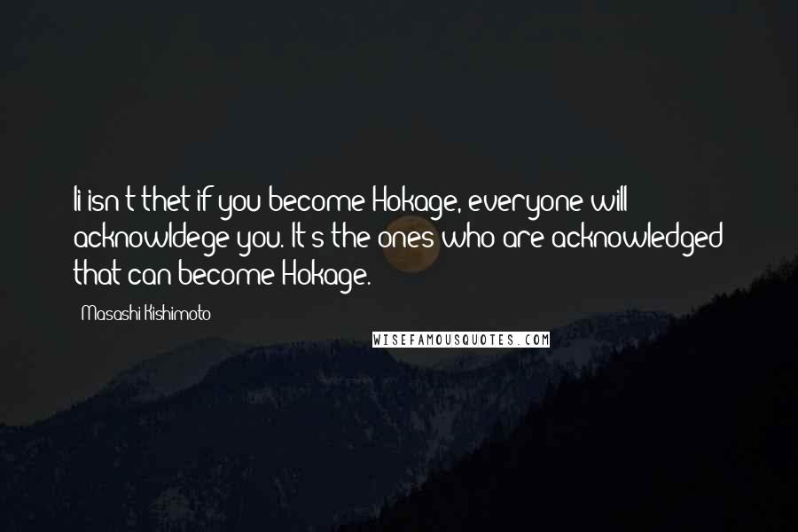 Masashi Kishimoto Quotes: Ii isn't thet if you become Hokage, everyone will acknowldege you. It's the ones who are acknowledged that can become Hokage.