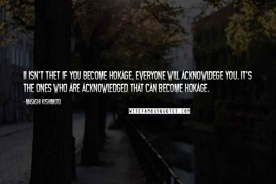 Masashi Kishimoto Quotes: Ii isn't thet if you become Hokage, everyone will acknowldege you. It's the ones who are acknowledged that can become Hokage.