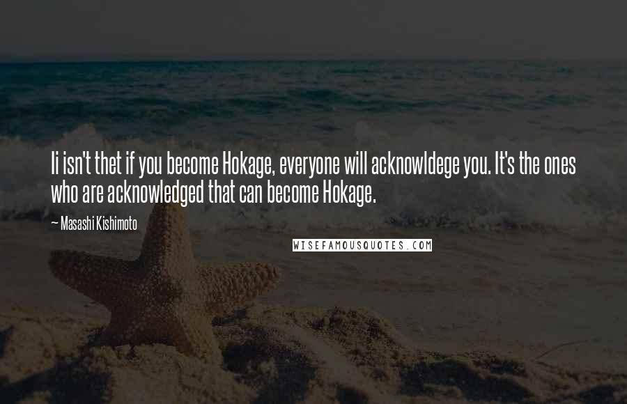 Masashi Kishimoto Quotes: Ii isn't thet if you become Hokage, everyone will acknowldege you. It's the ones who are acknowledged that can become Hokage.