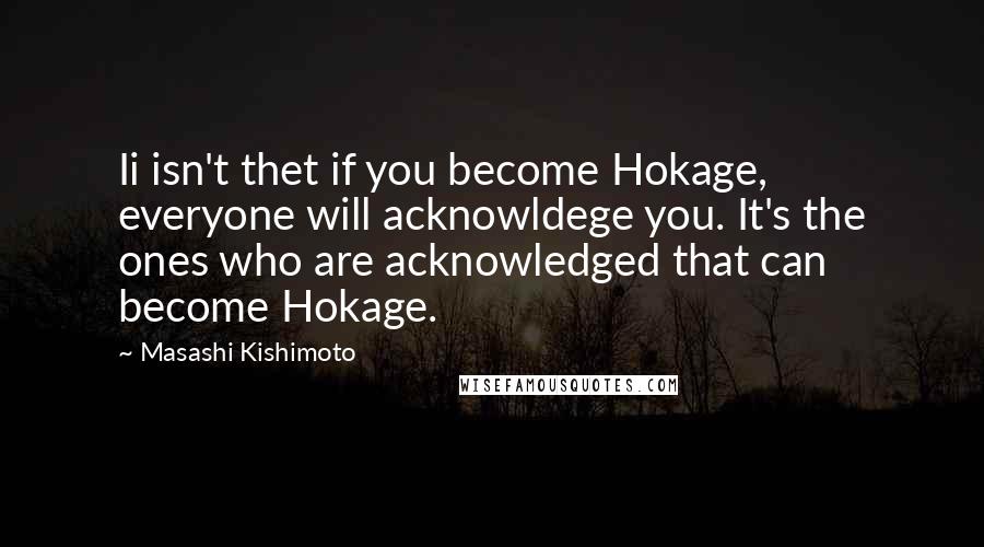 Masashi Kishimoto Quotes: Ii isn't thet if you become Hokage, everyone will acknowldege you. It's the ones who are acknowledged that can become Hokage.