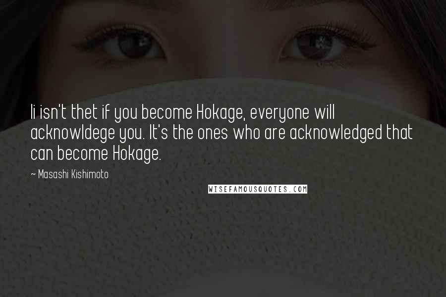 Masashi Kishimoto Quotes: Ii isn't thet if you become Hokage, everyone will acknowldege you. It's the ones who are acknowledged that can become Hokage.