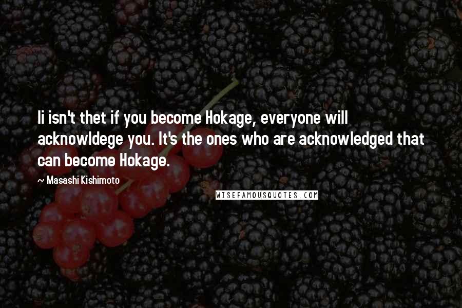 Masashi Kishimoto Quotes: Ii isn't thet if you become Hokage, everyone will acknowldege you. It's the ones who are acknowledged that can become Hokage.