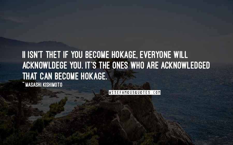 Masashi Kishimoto Quotes: Ii isn't thet if you become Hokage, everyone will acknowldege you. It's the ones who are acknowledged that can become Hokage.