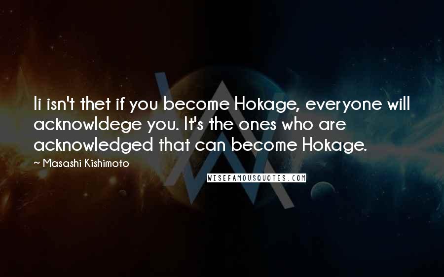 Masashi Kishimoto Quotes: Ii isn't thet if you become Hokage, everyone will acknowldege you. It's the ones who are acknowledged that can become Hokage.