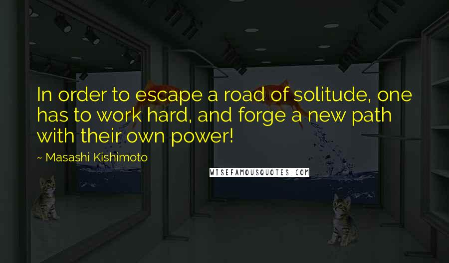 Masashi Kishimoto Quotes: In order to escape a road of solitude, one has to work hard, and forge a new path with their own power!