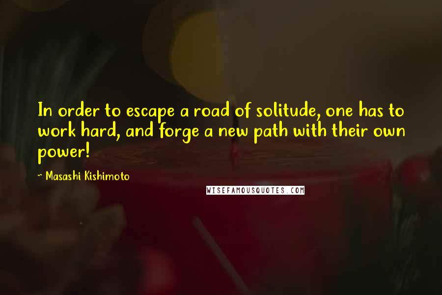 Masashi Kishimoto Quotes: In order to escape a road of solitude, one has to work hard, and forge a new path with their own power!