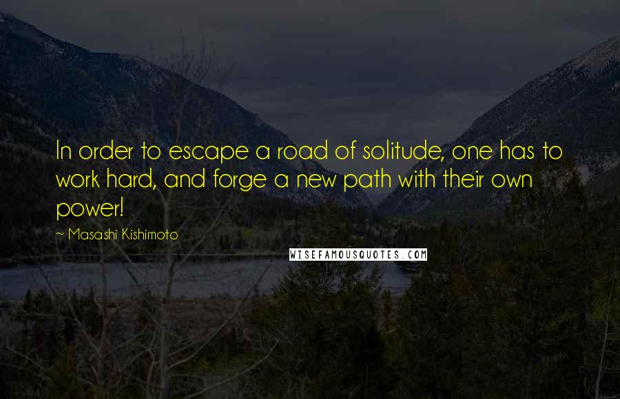 Masashi Kishimoto Quotes: In order to escape a road of solitude, one has to work hard, and forge a new path with their own power!