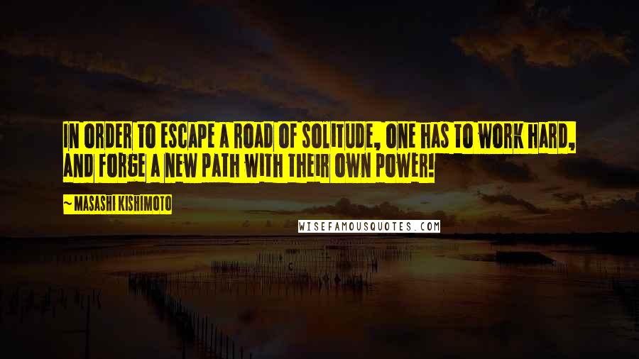Masashi Kishimoto Quotes: In order to escape a road of solitude, one has to work hard, and forge a new path with their own power!