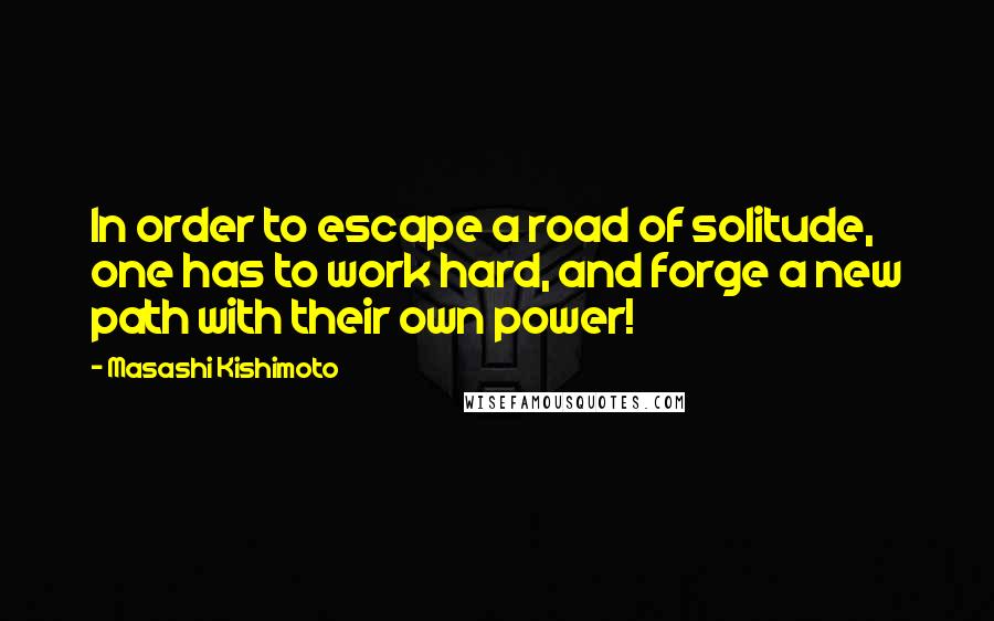 Masashi Kishimoto Quotes: In order to escape a road of solitude, one has to work hard, and forge a new path with their own power!