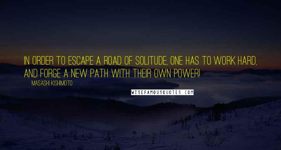 Masashi Kishimoto Quotes: In order to escape a road of solitude, one has to work hard, and forge a new path with their own power!