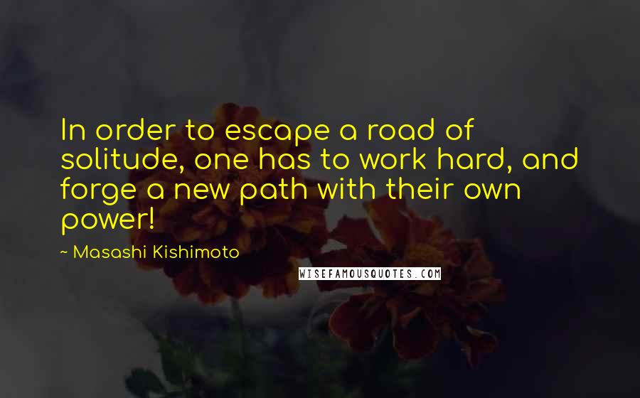 Masashi Kishimoto Quotes: In order to escape a road of solitude, one has to work hard, and forge a new path with their own power!