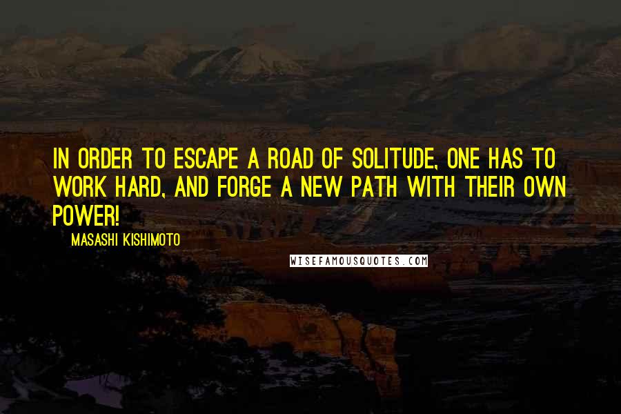 Masashi Kishimoto Quotes: In order to escape a road of solitude, one has to work hard, and forge a new path with their own power!