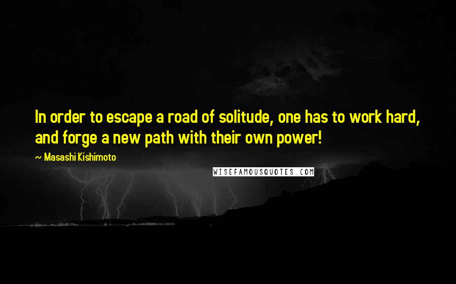 Masashi Kishimoto Quotes: In order to escape a road of solitude, one has to work hard, and forge a new path with their own power!